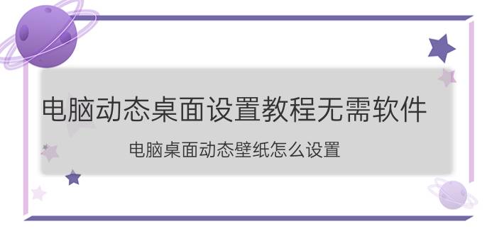 电脑动态桌面设置教程无需软件 电脑桌面动态壁纸怎么设置？